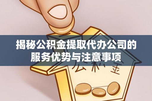 喜德揭秘公积金提取代办公司的服务优势与注意事项