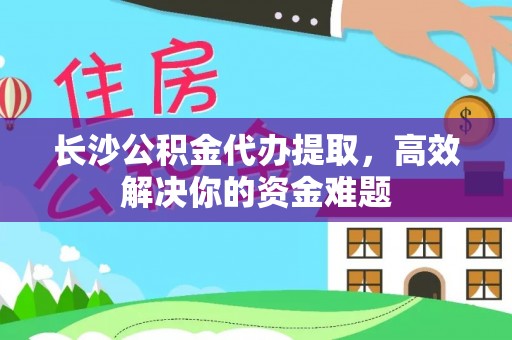 喜德长沙公积金代办提取，高效解决你的资金难题