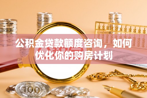 喜德公积金贷款额度咨询，如何优化你的购房计划