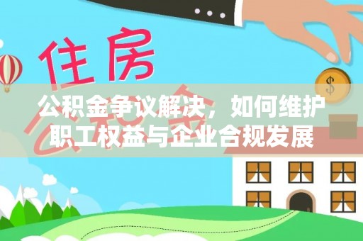 喜德公积金争议解决，如何维护职工权益与企业合规发展