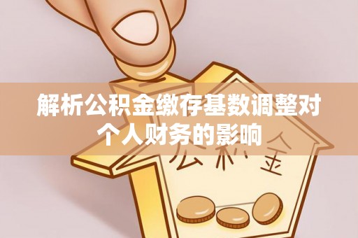 喜德解析公积金缴存基数调整对个人财务的影响