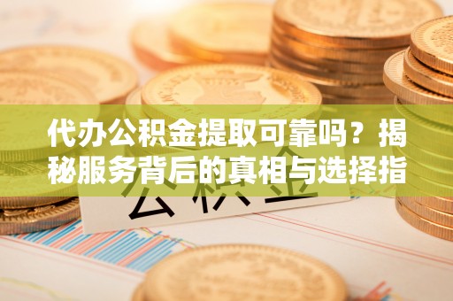 喜德代办公积金提取可靠吗？揭秘服务背后的真相与选择指南