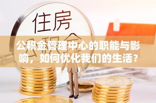 喜德公积金管理中心的职能与影响，如何优化我们的生活？