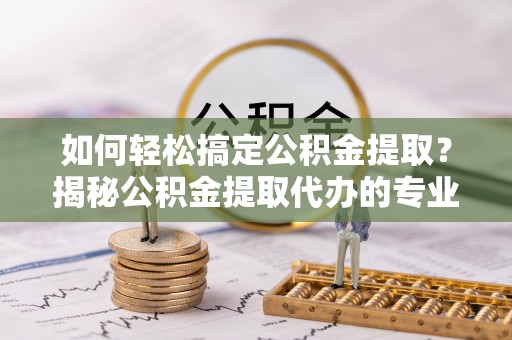 喜德如何轻松搞定公积金提取？揭秘公积金提取代办的专业服务