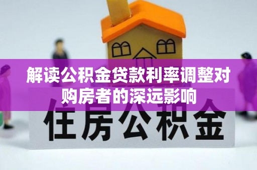 喜德解读公积金贷款利率调整对购房者的深远影响