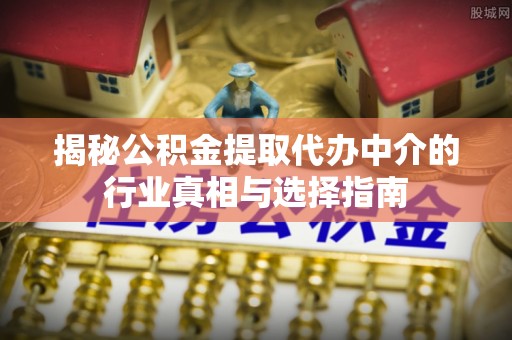 喜德揭秘公积金提取代办中介的行业真相与选择指南