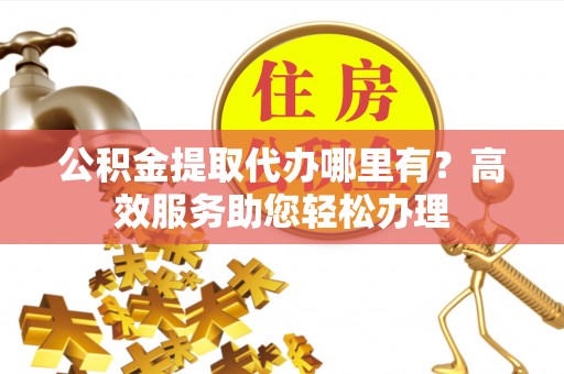 喜德公积金提取代办哪里有？高效服务助您轻松办理