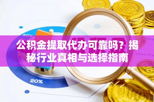喜德公积金提取代办可靠吗？揭秘行业真相与选择指南