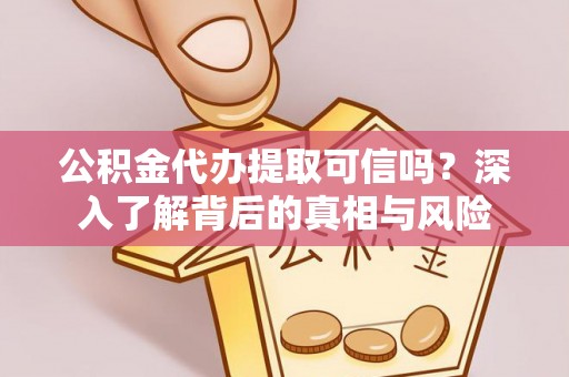 喜德公积金代办提取可信吗？深入了解背后的真相与风险