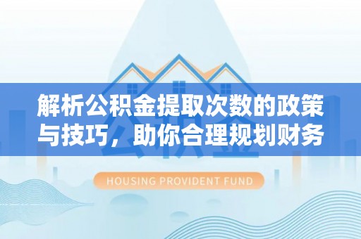 喜德解析公积金提取次数的政策与技巧，助你合理规划财务未来
