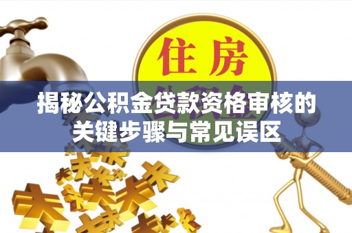 喜德揭秘公积金贷款资格审核的关键步骤与常见误区