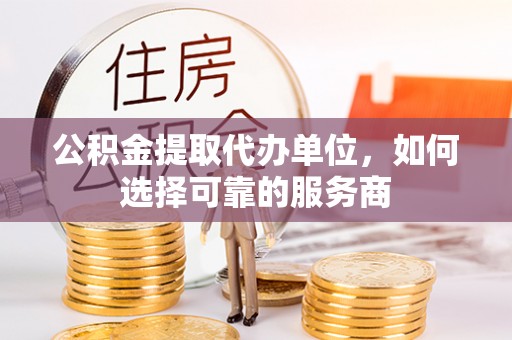喜德公积金提取代办单位，如何选择可靠的服务商