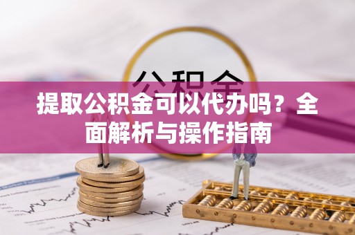 喜德提取公积金可以代办吗？全面解析与操作指南