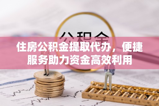 喜德住房公积金提取代办，便捷服务助力资金高效利用