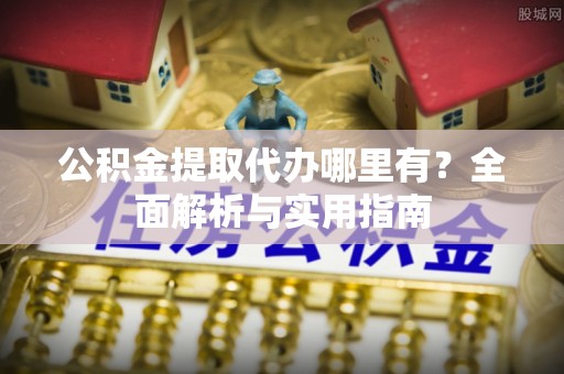 喜德公积金提取代办哪里有？全面解析与实用指南