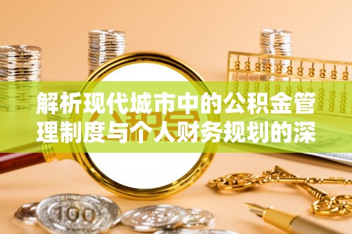 喜德解析现代城市中的公积金管理制度与个人财务规划的深度关联