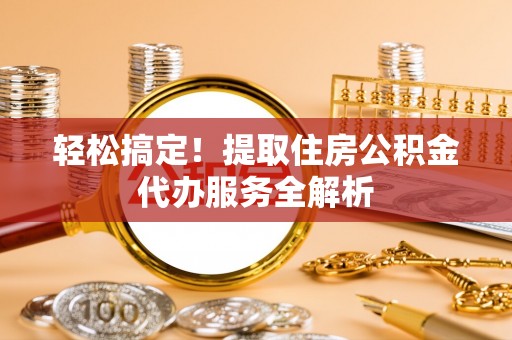 喜德轻松搞定！提取住房公积金代办服务全解析