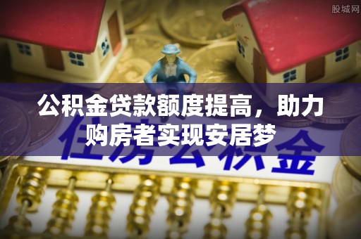 喜德公积金贷款额度提高，助力购房者实现安居梦