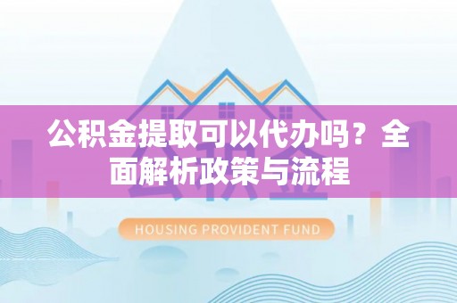 喜德公积金提取可以代办吗？全面解析政策与流程