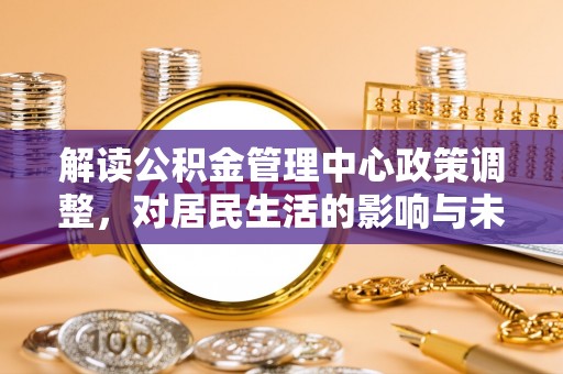 喜德解读公积金管理中心政策调整，对居民生活的影响与未来展望