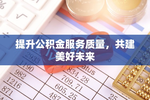 喜德提升公积金服务质量，共建美好未来