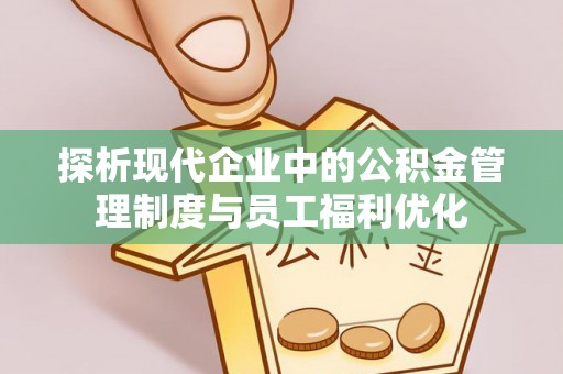 喜德探析现代企业中的公积金管理制度与员工福利优化