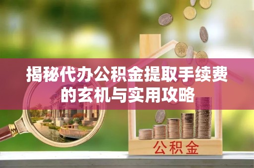喜德揭秘代办公积金提取手续费的玄机与实用攻略