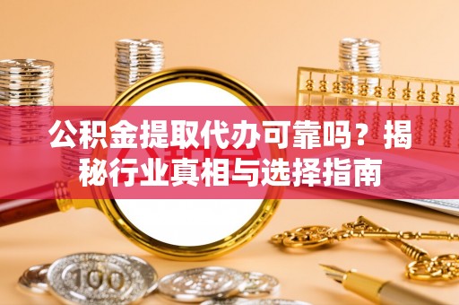喜德公积金提取代办可靠吗？揭秘行业真相与选择指南