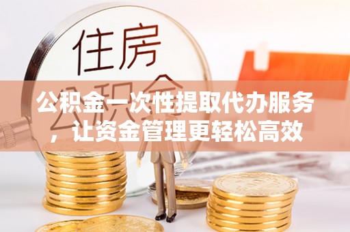 喜德公积金一次性提取代办服务，让资金管理更轻松高效