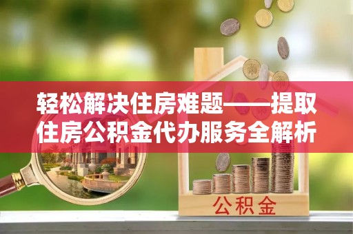 喜德轻松解决住房难题——提取住房公积金代办服务全解析