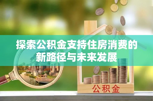 喜德探索公积金支持住房消费的新路径与未来发展