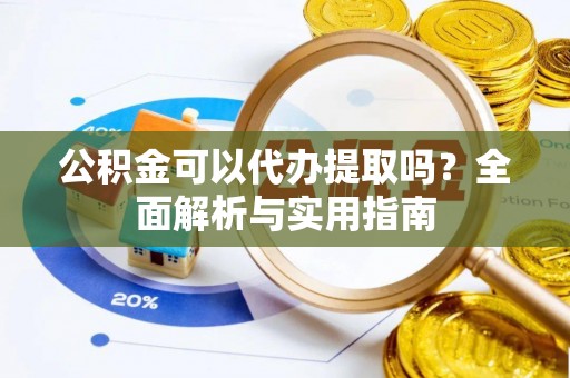喜德公积金可以代办提取吗？全面解析与实用指南