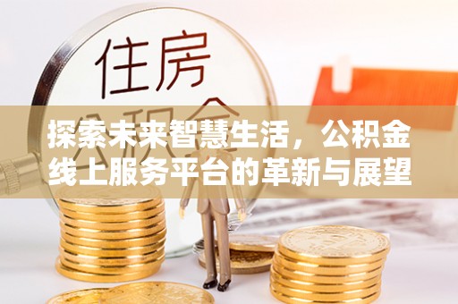 喜德探索未来智慧生活，公积金线上服务平台的革新与展望
