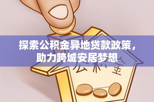 喜德探索公积金异地贷款政策，助力跨城安居梦想