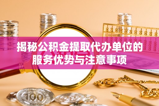 喜德揭秘公积金提取代办单位的服务优势与注意事项
