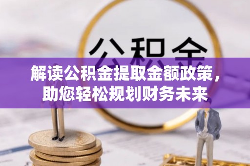 喜德解读公积金提取金额政策，助您轻松规划财务未来