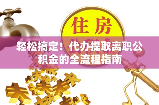 喜德轻松搞定！代办提取离职公积金的全流程指南
