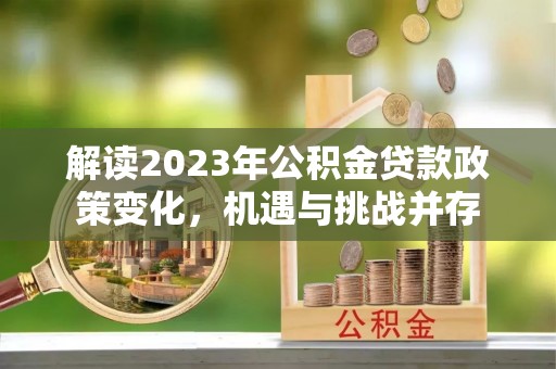 喜德解读2023年公积金贷款政策变化，机遇与挑战并存