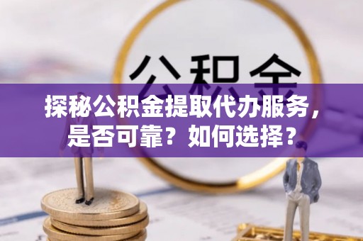 喜德探秘公积金提取代办服务，是否可靠？如何选择？
