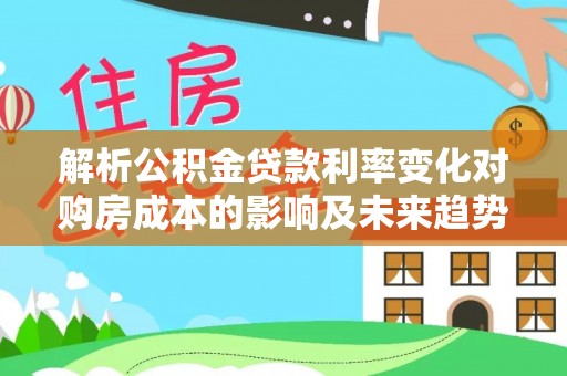 喜德解析公积金贷款利率变化对购房成本的影响及未来趋势