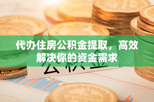 喜德代办住房公积金提取，高效解决你的资金需求