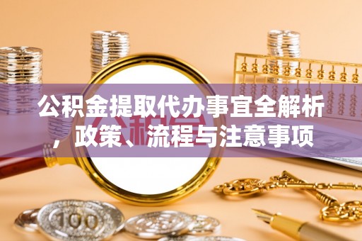 喜德公积金提取代办事宜全解析，政策、流程与注意事项