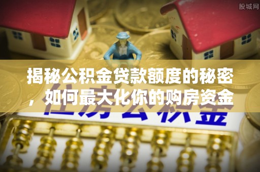 喜德揭秘公积金贷款额度的秘密，如何最大化你的购房资金？