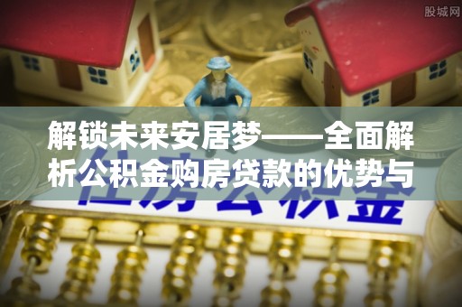 喜德解锁未来安居梦——全面解析公积金购房贷款的优势与策略