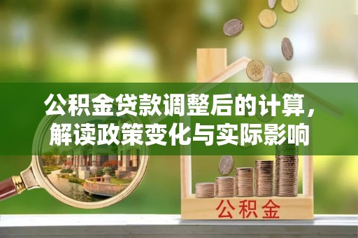 喜德公积金贷款调整后的计算，解读政策变化与实际影响