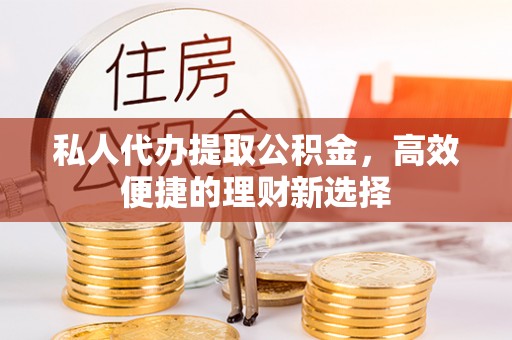 喜德私人代办提取公积金，高效便捷的理财新选择