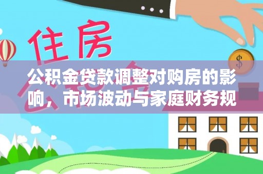 喜德公积金贷款调整对购房的影响，市场波动与家庭财务规划