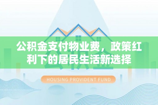 喜德公积金支付物业费，政策红利下的居民生活新选择