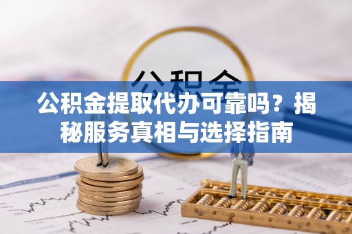喜德公积金提取代办可靠吗？揭秘服务真相与选择指南