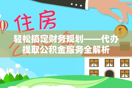 喜德轻松搞定财务规划——代办提取公积金服务全解析